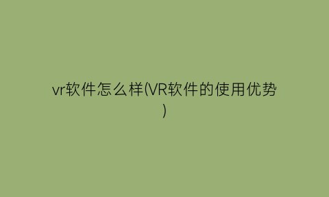 vr软件怎么样(VR软件的使用优势)