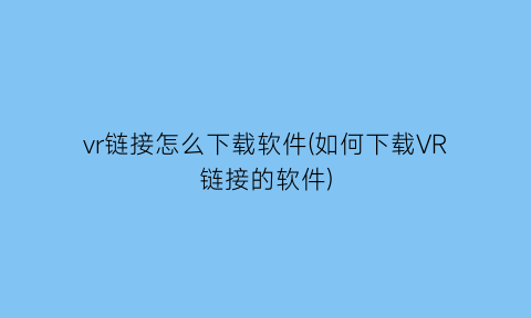 “vr链接怎么下载软件(如何下载VR链接的软件)