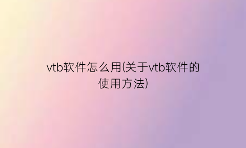 “vtb软件怎么用(关于vtb软件的使用方法)