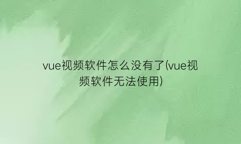 vue视频软件怎么没有了(vue视频软件无法使用)