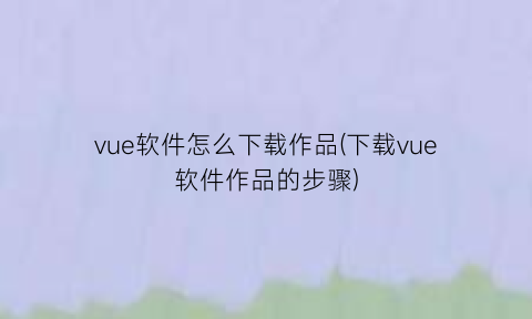 “vue软件怎么下载作品(下载vue软件作品的步骤)