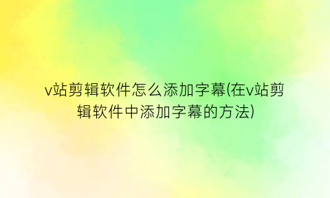 “v站剪辑软件怎么添加字幕(在v站剪辑软件中添加字幕的方法)
