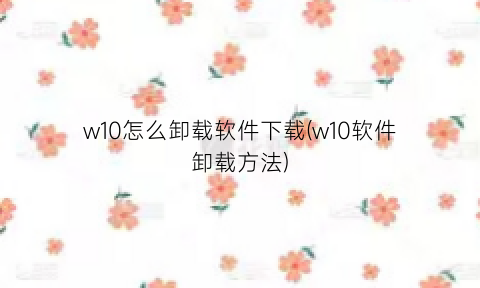 w10怎么卸载软件下载(w10软件卸载方法)