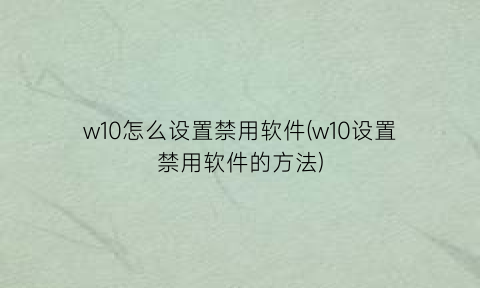 “w10怎么设置禁用软件(w10设置禁用软件的方法)