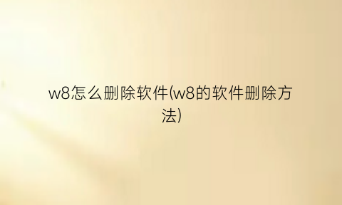 w8怎么删除软件(w8的软件删除方法)