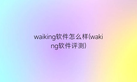 “waiking软件怎么样(waking软件评测)