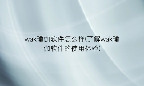 wak瑜伽软件怎么样(了解wak瑜伽软件的使用体验)