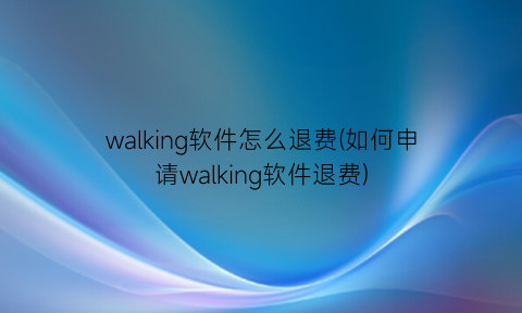 “walking软件怎么退费(如何申请walking软件退费)