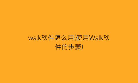 walk软件怎么用(使用Walk软件的步骤)