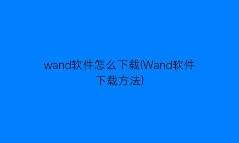 “wand软件怎么下载(Wand软件下载方法)