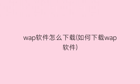 wap软件怎么下载(如何下载wap软件)