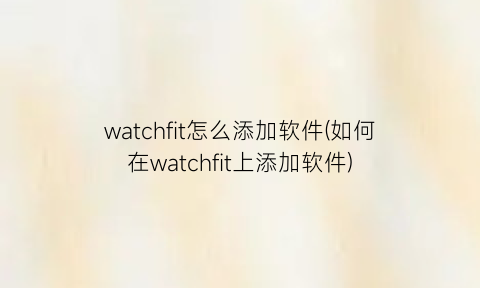 watchfit怎么添加软件(如何在watchfit上添加软件)