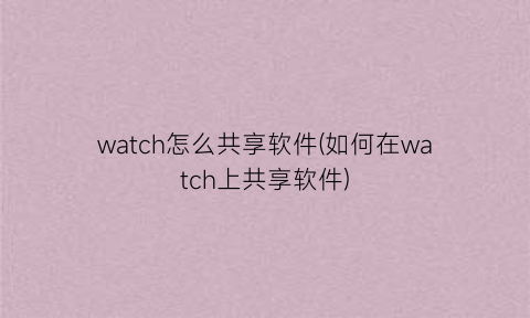 watch怎么共享软件(如何在watch上共享软件)