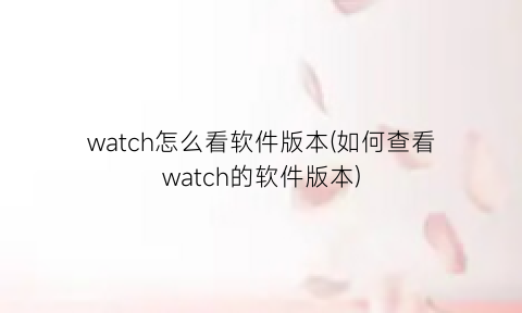 watch怎么看软件版本(如何查看watch的软件版本)