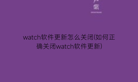 watch软件更新怎么关闭(如何正确关闭watch软件更新)