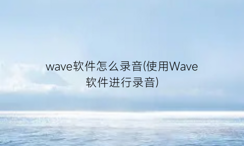 wave软件怎么录音(使用Wave软件进行录音)
