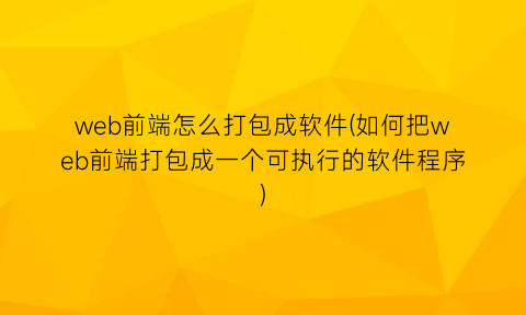 “web前端怎么打包成软件(如何把web前端打包成一个可执行的软件程序)