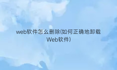 web软件怎么删除(如何正确地卸载Web软件)