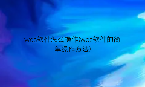 wes软件怎么操作(wes软件的简单操作方法)