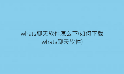 whats聊天软件怎么下(如何下载whats聊天软件)