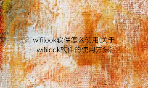 “wifilook软件怎么使用(关于wifilook软件的使用方法)
