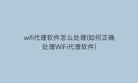 wifi代理软件怎么处理(如何正确处理WiFi代理软件)