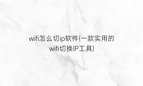 “wifi怎么切ip软件(一款实用的wifi切换IP工具)