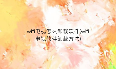 wifi电视怎么卸载软件(wifi电视软件卸载方法)