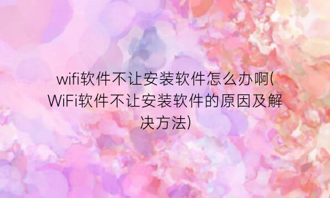 “wifi软件不让安装软件怎么办啊(WiFi软件不让安装软件的原因及解决方法)