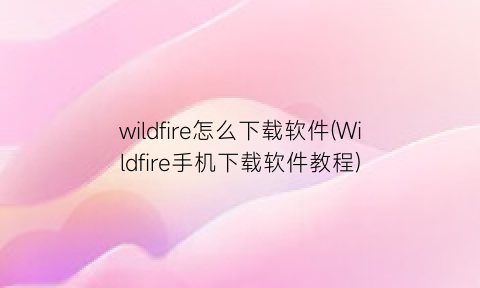 wildfire怎么下载软件(Wildfire手机下载软件教程)