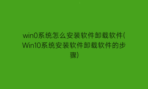 “win0系统怎么安装软件卸载软件(Win10系统安装软件卸载软件的步骤)