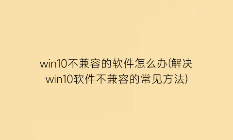 win10不兼容的软件怎么办(解决win10软件不兼容的常见方法)