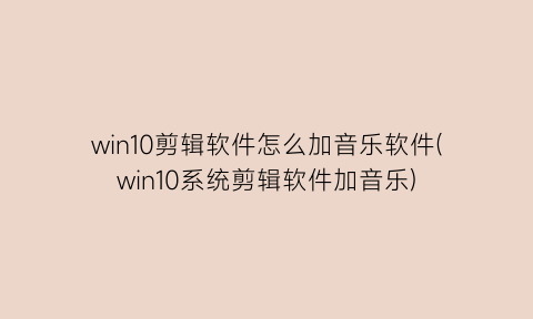 “win10剪辑软件怎么加音乐软件(win10系统剪辑软件加音乐)