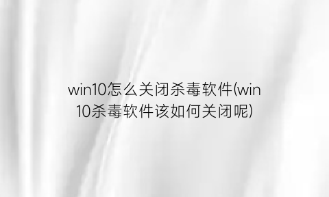 “win10怎么关闭杀毒软件(win10杀毒软件该如何关闭呢)