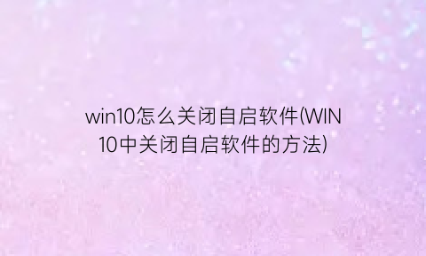 “win10怎么关闭自启软件(WIN10中关闭自启软件的方法)