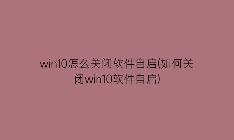“win10怎么关闭软件自启(如何关闭win10软件自启)
