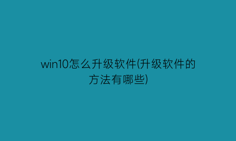 win10怎么升级软件(升级软件的方法有哪些)