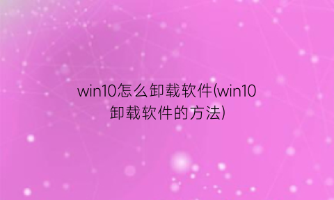 win10怎么卸载软件(win10卸载软件的方法)