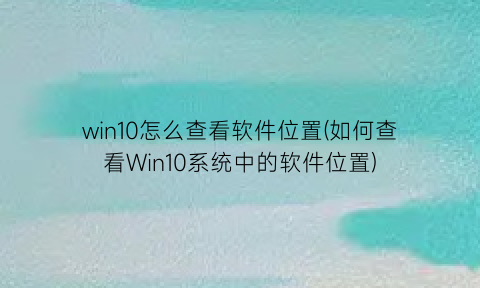 “win10怎么查看软件位置(如何查看Win10系统中的软件位置)