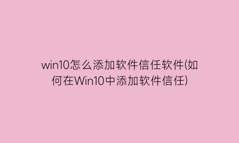 win10怎么添加软件信任软件(如何在Win10中添加软件信任)