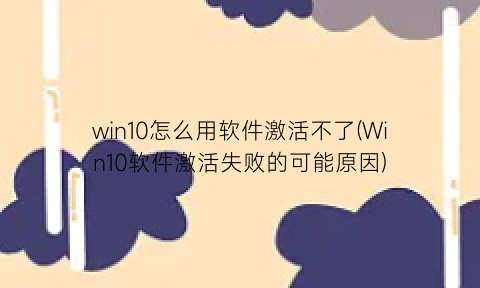 win10怎么用软件激活不了(Win10软件激活失败的可能原因)