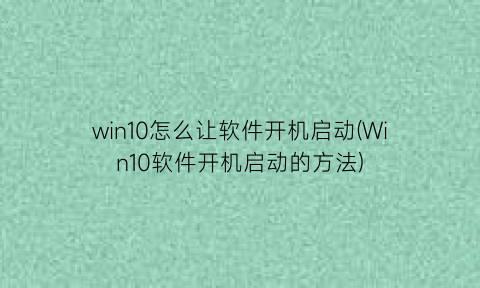 win10怎么让软件开机启动(Win10软件开机启动的方法)