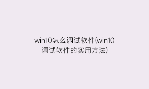 “win10怎么调试软件(win10调试软件的实用方法)