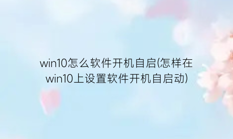 “win10怎么软件开机自启(怎样在win10上设置软件开机自启动)