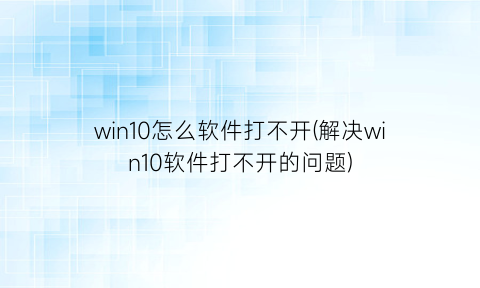 “win10怎么软件打不开(解决win10软件打不开的问题)