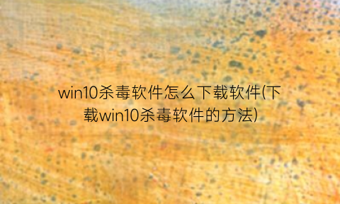 win10杀毒软件怎么下载软件(下载win10杀毒软件的方法)