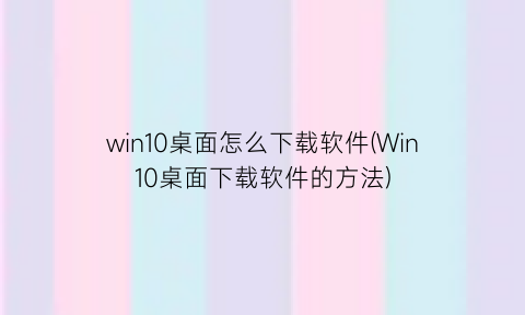 win10桌面怎么下载软件(Win10桌面下载软件的方法)