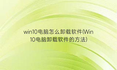 win10电脑怎么卸载软件(Win10电脑卸载软件的方法)