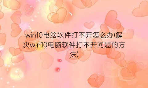 “win10电脑软件打不开怎么办(解决win10电脑软件打不开问题的方法)