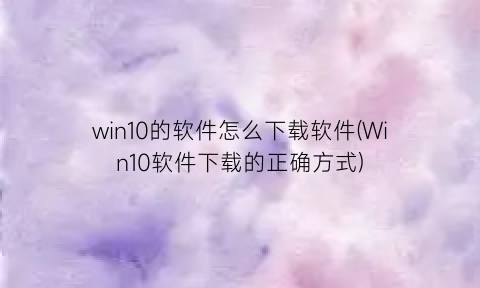 win10的软件怎么下载软件(Win10软件下载的正确方式)